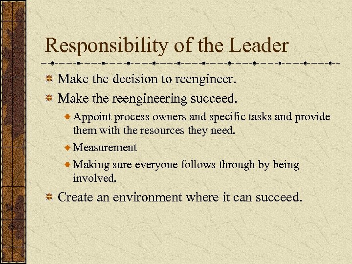 Responsibility of the Leader Make the decision to reengineer. Make the reengineering succeed. Appoint