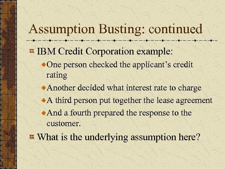 Assumption Busting: continued IBM Credit Corporation example: One person checked the applicant’s credit rating