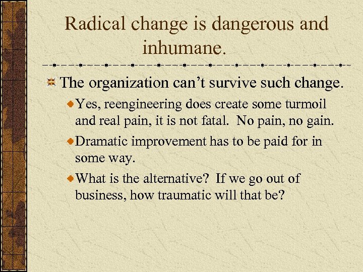 Radical change is dangerous and inhumane. The organization can’t survive such change. Yes, reengineering