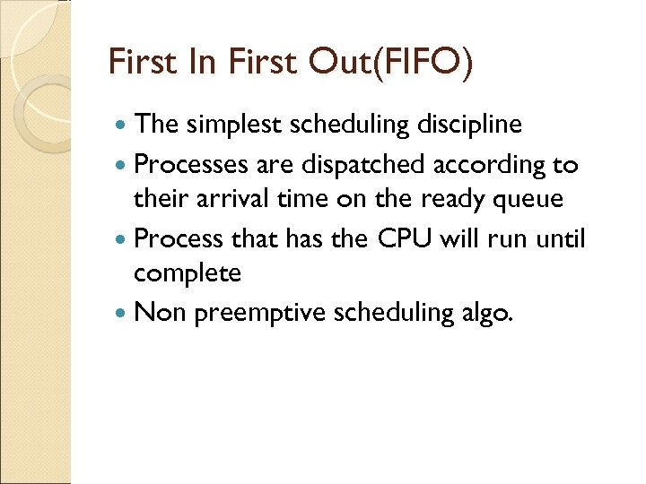 First In First Out(FIFO) The simplest scheduling discipline Processes are dispatched according to their