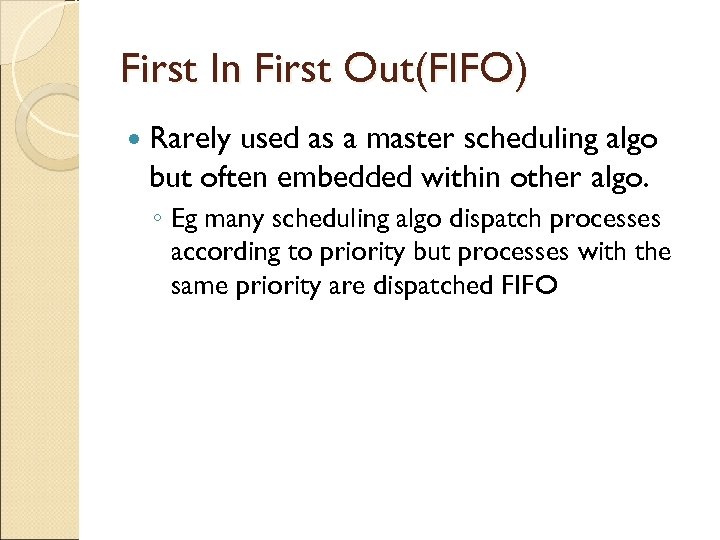 First In First Out(FIFO) Rarely used as a master scheduling algo but often embedded