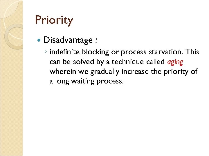 Priority Disadvantage : ◦ indefinite blocking or process starvation. This can be solved by