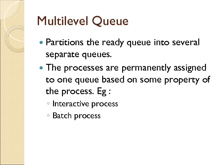 Multilevel Queue Partitions the ready queue into several separate queues. The processes are permanently