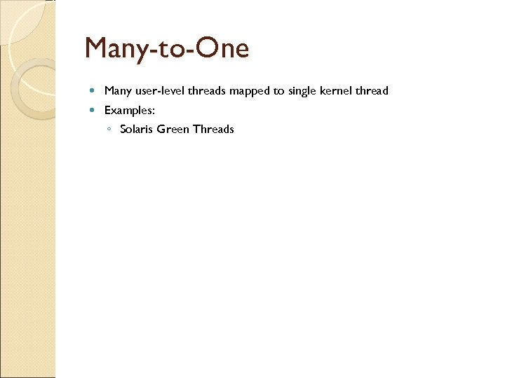 Many-to-One Many user-level threads mapped to single kernel thread Examples: ◦ Solaris Green Threads