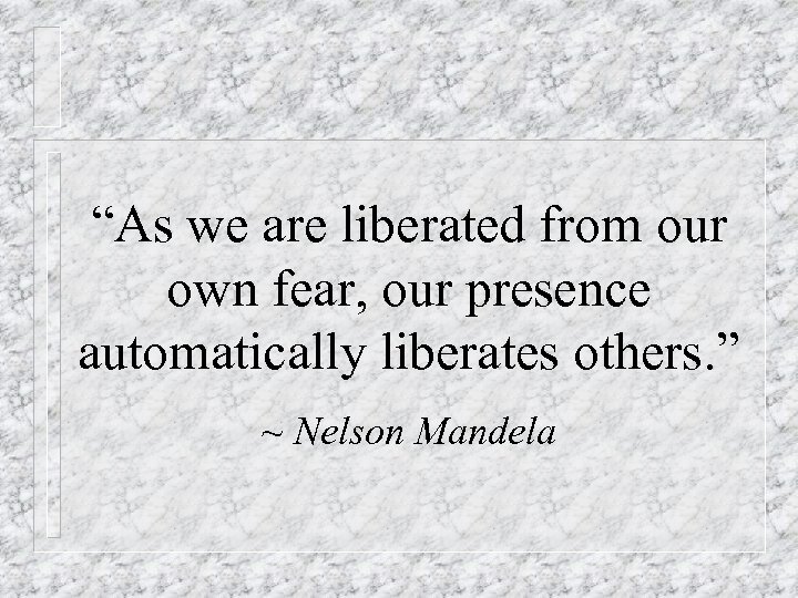 “As we are liberated from our own fear, our presence automatically liberates others. ”
