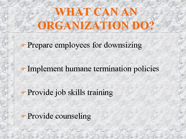WHAT CAN AN ORGANIZATION DO? F Prepare employees for downsizing F Implement humane termination