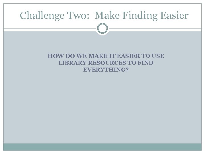 Challenge Two: Make Finding Easier HOW DO WE MAKE IT EASIER TO USE LIBRARY