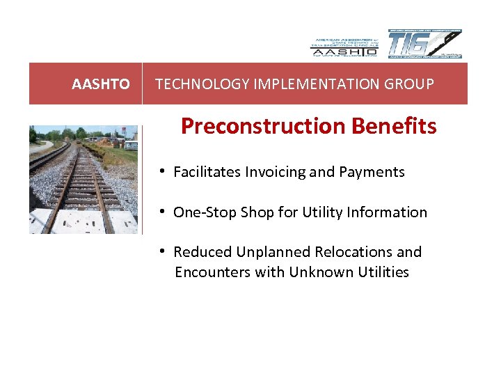 AASHTO TECHNOLOGY IMPLEMENTATION GROUP Preconstruction Benefits • Facilitates Invoicing and Payments • One-Stop Shop
