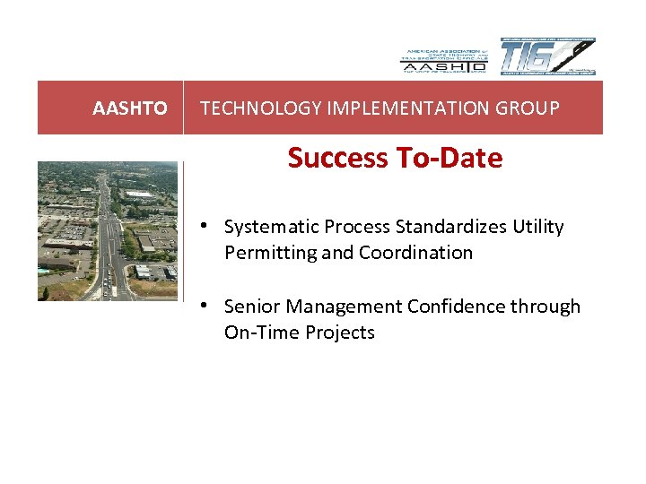AASHTO TECHNOLOGY IMPLEMENTATION GROUP Success To-Date • Systematic Process Standardizes Utility Permitting and Coordination