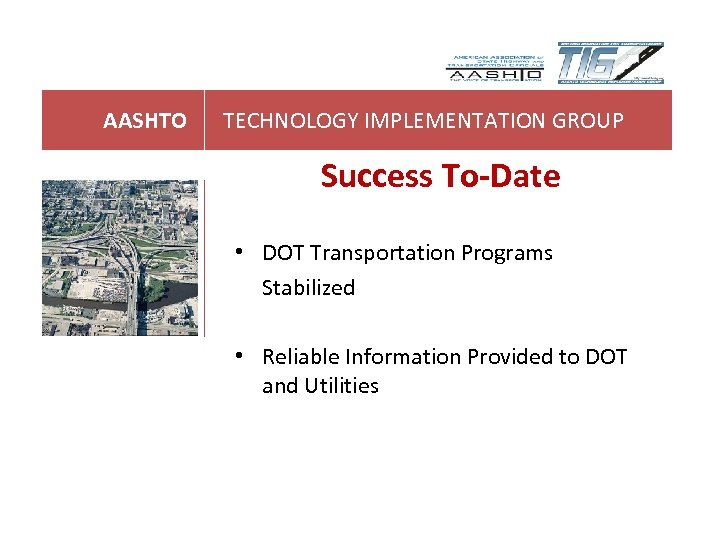 AASHTO TECHNOLOGY IMPLEMENTATION GROUP Success To-Date • DOT Transportation Programs Stabilized • Reliable Information