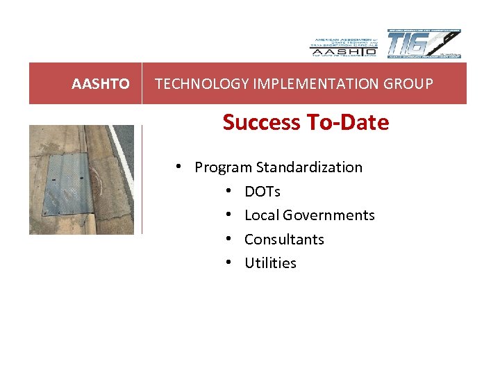 AASHTO TECHNOLOGY IMPLEMENTATION GROUP Success To-Date • Program Standardization • DOTs • Local Governments