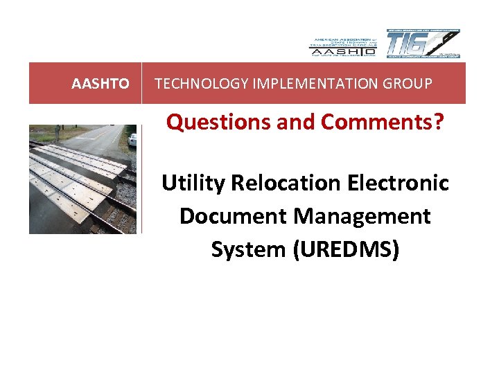 AASHTO TECHNOLOGY IMPLEMENTATION GROUP Questions and Comments? Utility Relocation Electronic Document Management System (UREDMS)