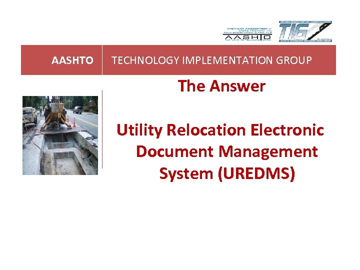 AASHTO TECHNOLOGY IMPLEMENTATION GROUP The Answer Utility Relocation Electronic Document Management System (UREDMS) 