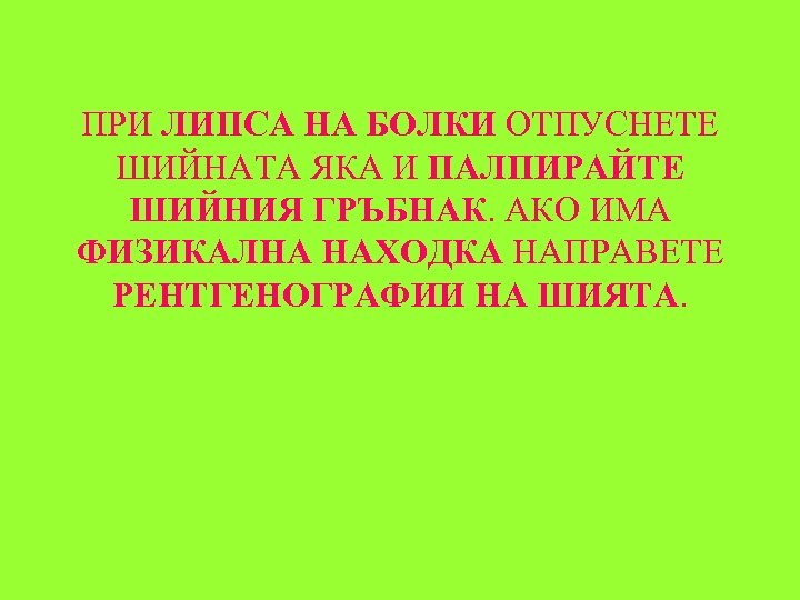 ПРИ ЛИПСА НА БОЛКИ ОТПУСНЕТЕ ШИЙНАТА ЯКА И ПАЛПИРАЙТЕ ШИЙНИЯ ГРЪБНАК. АКО ИМА ФИЗИКАЛНА