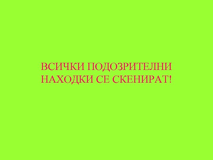 ВСИЧКИ ПОДОЗРИТЕЛНИ НАХОДКИ СЕ СКЕНИРАТ! 