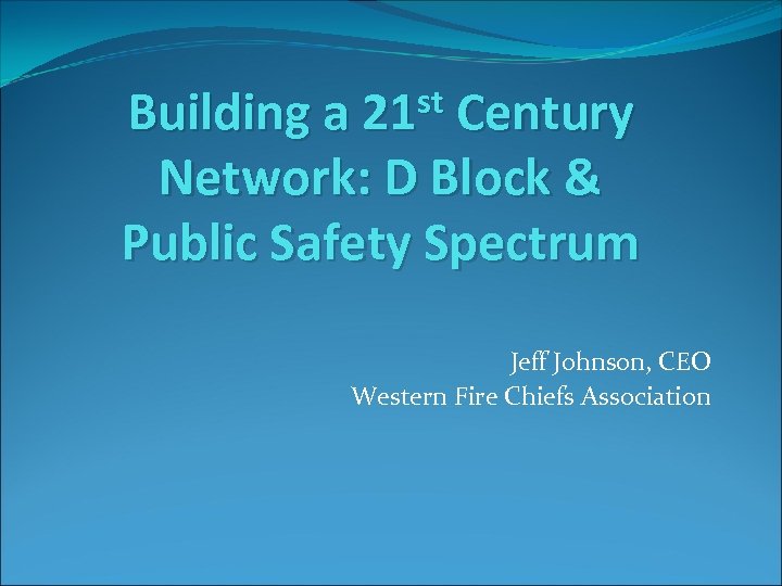 st Building a 21 Century Network: D Block & Public Safety Spectrum Jeff Johnson,