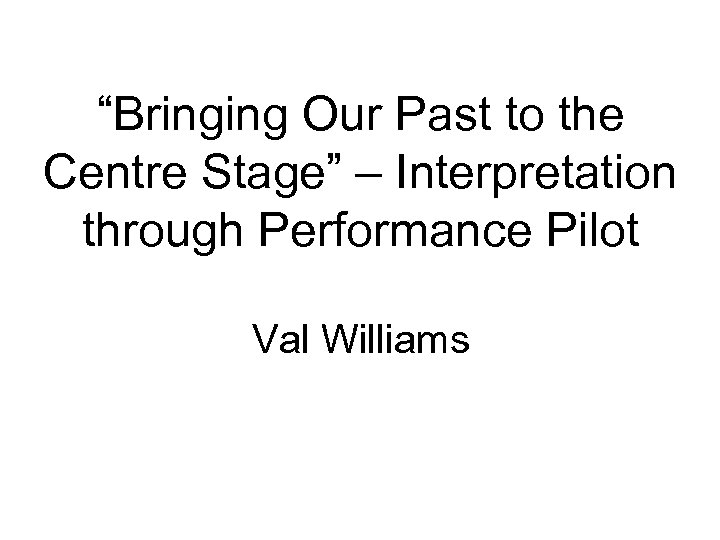 “Bringing Our Past to the Centre Stage” – Interpretation through Performance Pilot Val Williams