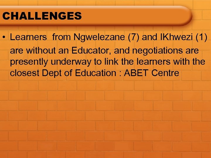 CHALLENGES • Learners from Ngwelezane (7) and IKhwezi (1) are without an Educator, and