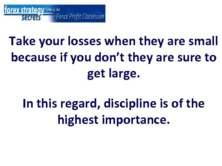 Take your losses when they are small because if you don’t they are sure