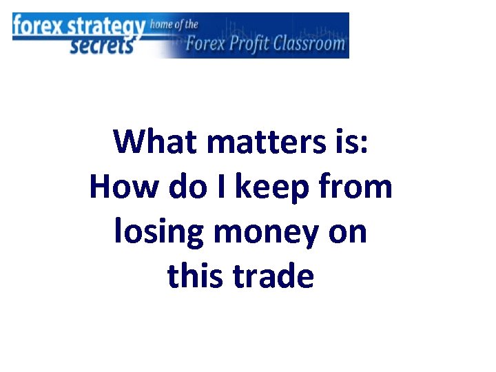 What matters is: How do I keep from losing money on this trade 