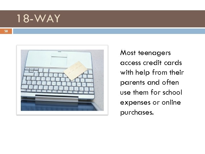 18 -WAY 38 Most teenagers access credit cards with help from their parents and