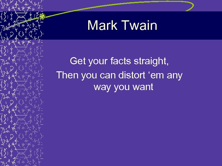 Mark Twain Get your facts straight, Then you can distort ‘em any way you