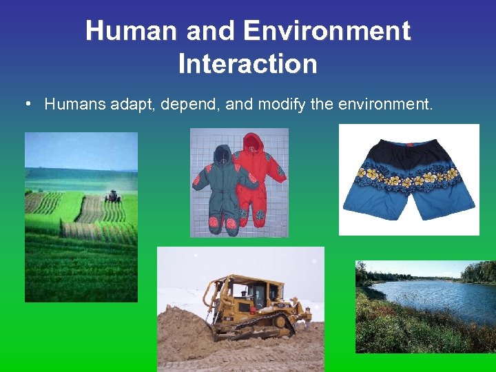 Human and Environment Interaction • Humans adapt, depend, and modify the environment. 