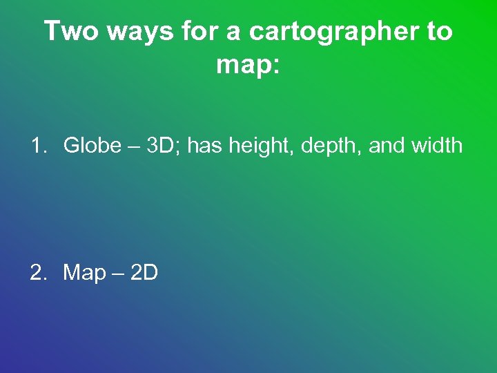 Two ways for a cartographer to map: 1. Globe – 3 D; has height,