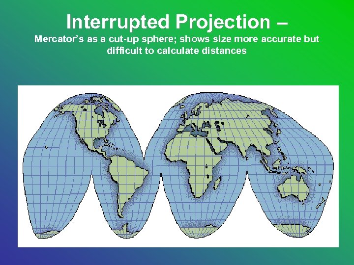 Interrupted Projection – Mercator’s as a cut-up sphere; shows size more accurate but difficult