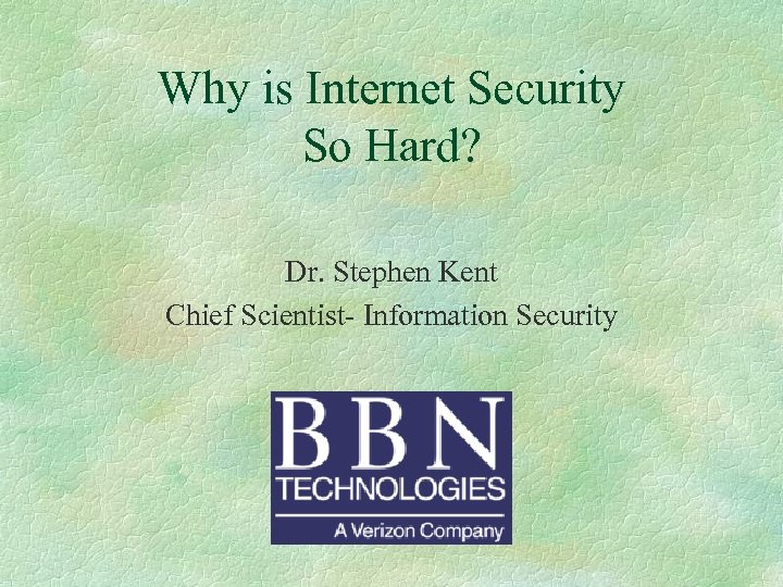 Why is Internet Security So Hard? Dr. Stephen Kent Chief Scientist- Information Security 