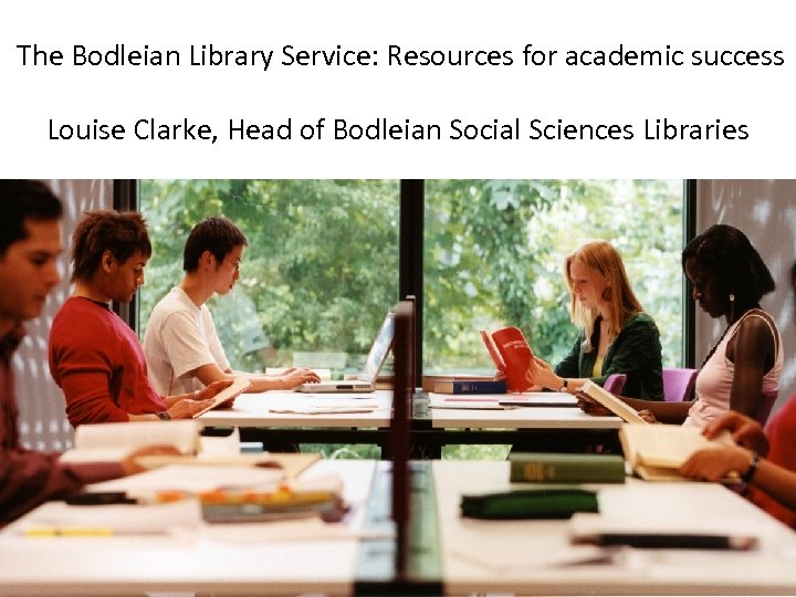  The Bodleian Library Service: Resources for academic success Louise Clarke, Head of Bodleian