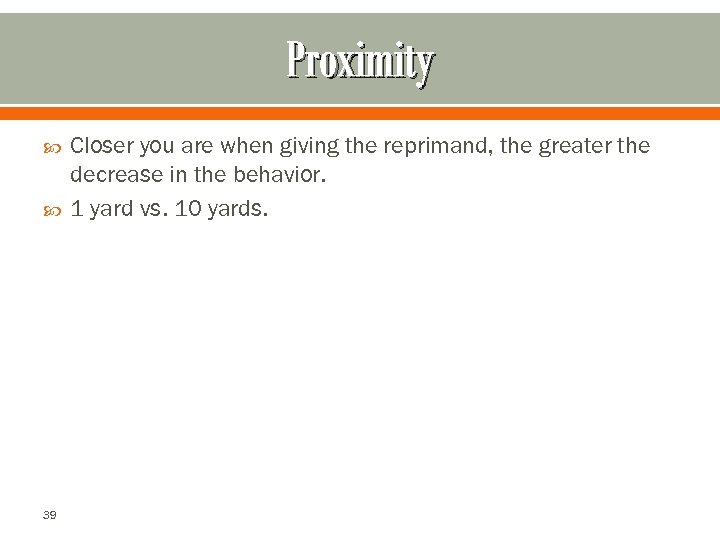 Proximity 39 Closer you are when giving the reprimand, the greater the decrease in