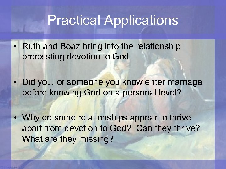 Practical Applications • Ruth and Boaz bring into the relationship preexisting devotion to God.