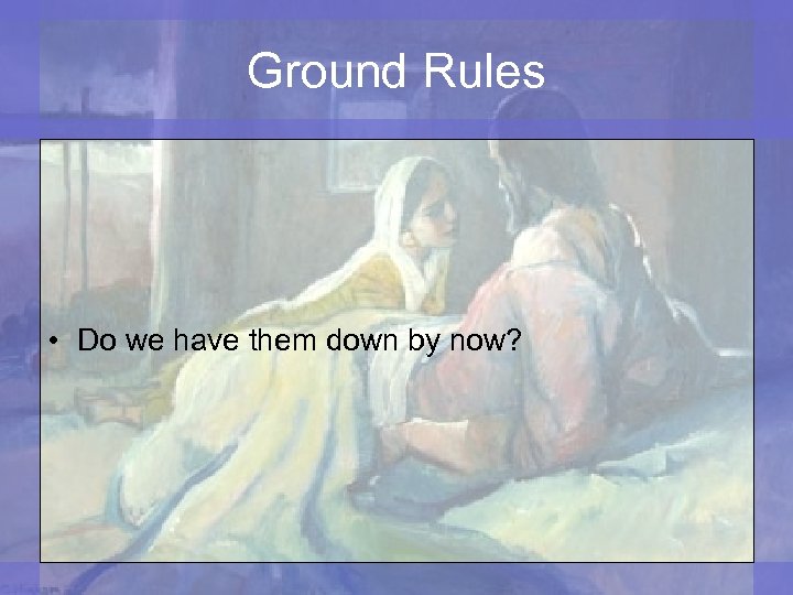 Ground Rules • Do we have them down by now? 