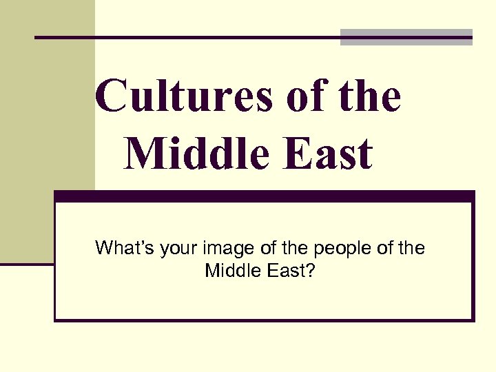 Cultures of the Middle East What’s your image of the people of the Middle