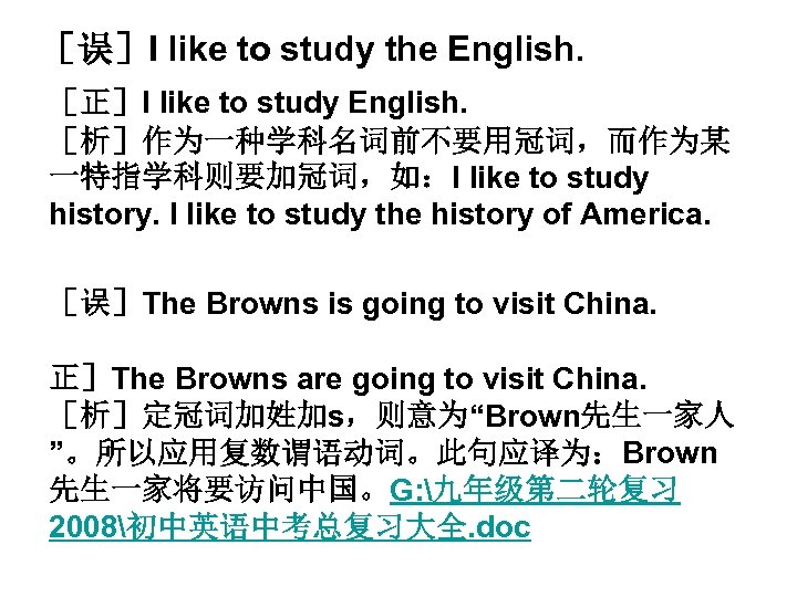 ［误］I like to study the English. ［正］I like to study English. ［析］作为一种学科名词前不要用冠词，而作为某 一特指学科则要加冠词，如：I like