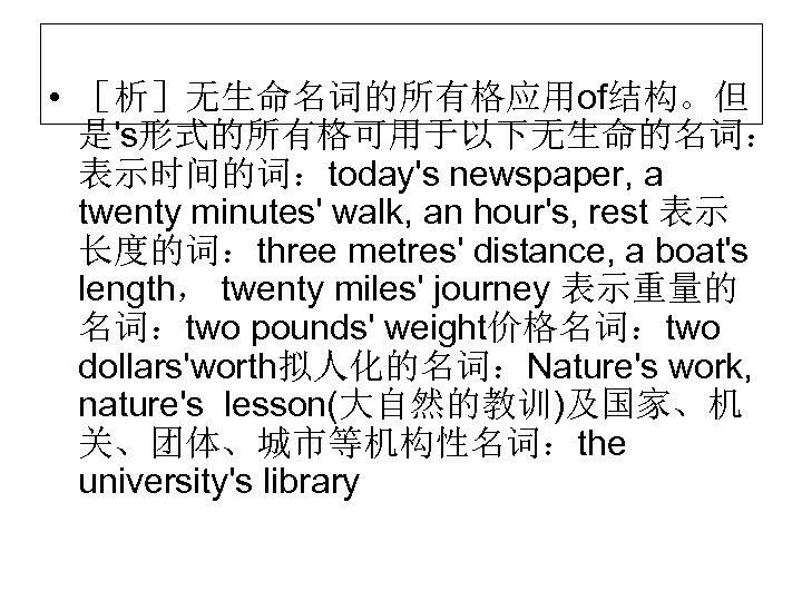  • ［析］无生命名词的所有格应用of结构。但 是's形式的所有格可用于以下无生命的名词： 表示时间的词：today's newspaper, a twenty minutes' walk, an hour's, rest 表示
