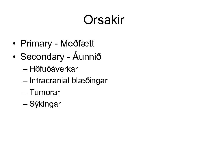 Orsakir • Primary - Meðfætt • Secondary - Áunnið – Höfuðáverkar – Intracranial blæðingar