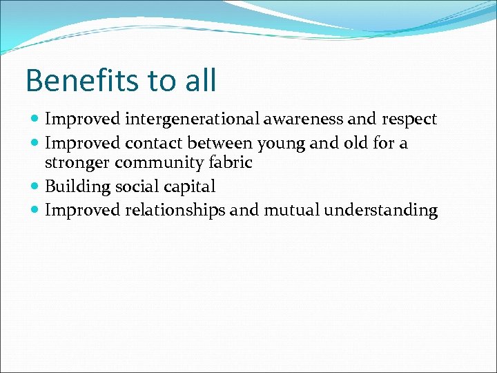 Benefits to all Improved intergenerational awareness and respect Improved contact between young and old