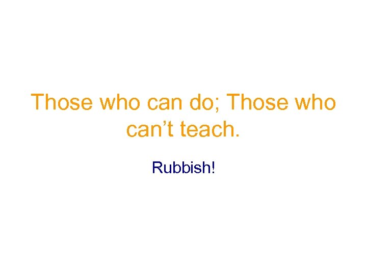 Those who can do; Those who can’t teach. Rubbish! 