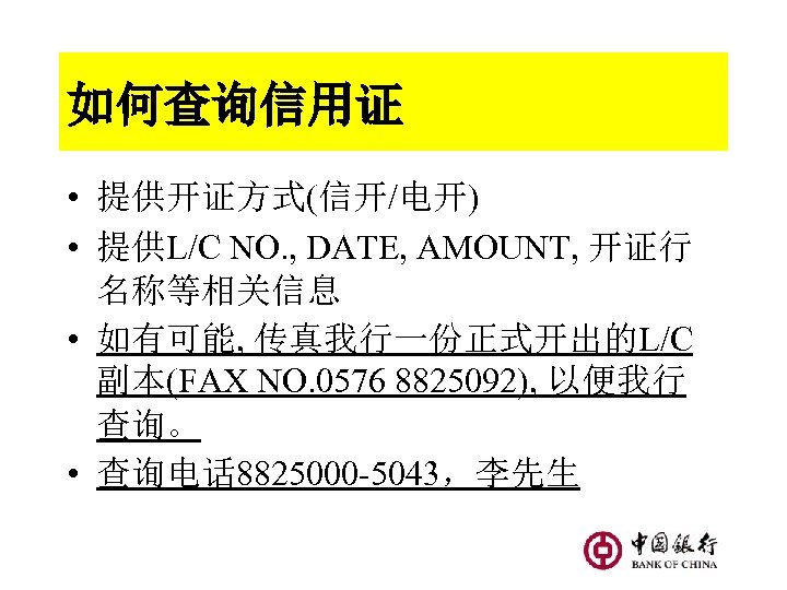 如何查询信用证 • 提供开证方式(信开/电开) • 提供L/C NO. , DATE, AMOUNT, 开证行 名称等相关信息 • 如有可能, 传真我行一份正式开出的L/C