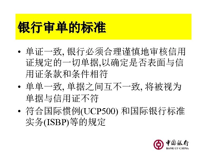 银行审单的标准 • 单证一致, 银行必须合理谨慎地审核信用 证规定的一切单据, 以确定是否表面与信 用证条款和条件相符 • 单单一致, 单据之间互不一致, 将被视为 单据与信用证不符 • 符合国际惯例(UCP