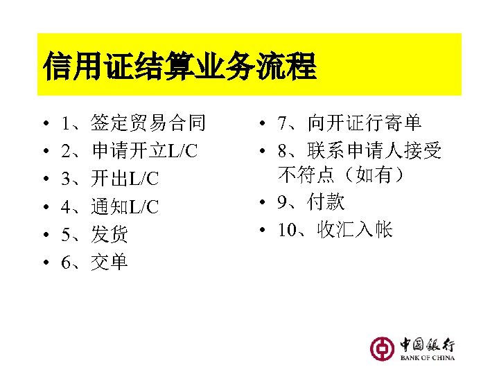 信用证结算业务流程 • • • 1、签定贸易合同 2、申请开立L/C 3、开出L/C 4、通知L/C 5、发货 6、交单 • 7、向开证行寄单 • 8、联系申请人接受