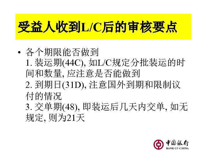 受益人收到L/C后的审核要点 • 各个期限能否做到 1. 装运期(44 C), 如L/C规定分批装运的时 间和数量, 应注意是否能做到 2. 到期日(31 D), 注意国外到期和限制议 付的情况