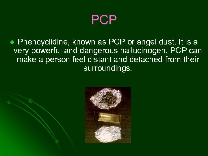 PCP Phencyclidine, known as PCP or angel dust. It is a very powerful and