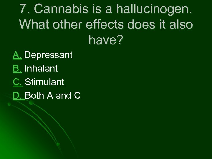 7. Cannabis is a hallucinogen. What other effects does it also have? A. Depressant