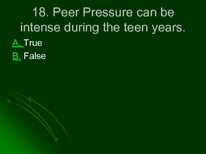 18. Peer Pressure can be intense during the teen years. A. True B. False