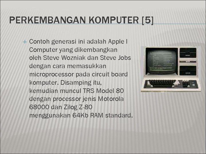 PERKEMBANGAN KOMPUTER [5] Contoh generasi ini adalah Apple I Computer yang dikembangkan oleh Steve