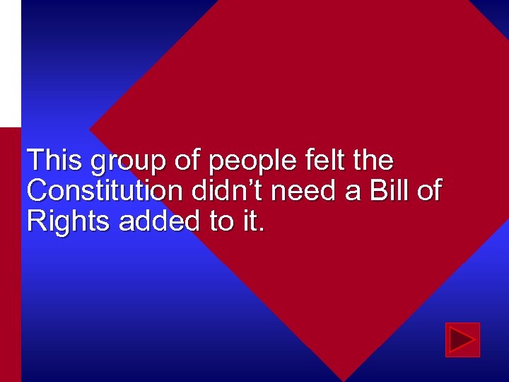 This group of people felt the Constitution didn’t need a Bill of Rights added