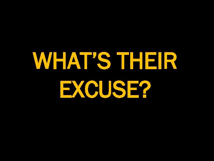 WHAT’S THEIR EXCUSE? 